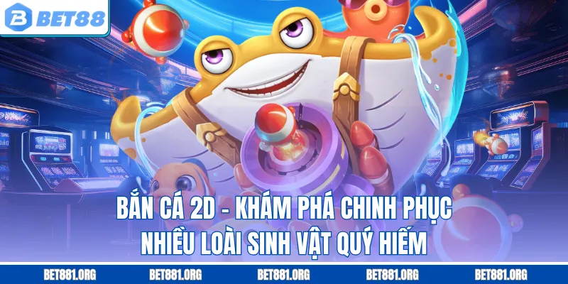 Bắn Cá 2D - Khám Phá Chinh Phục Nhiều Loài Sinh Vật Quý Hiếm