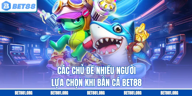 Các chủ đề nhiều người lựa chọn khi bắn cá Bet88