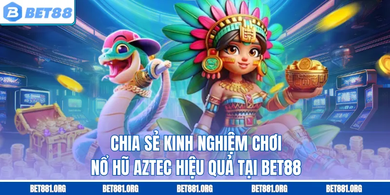 Chia sẻ kinh nghiệm chơi nổ hũ Aztec hiệu quả tại Bet88