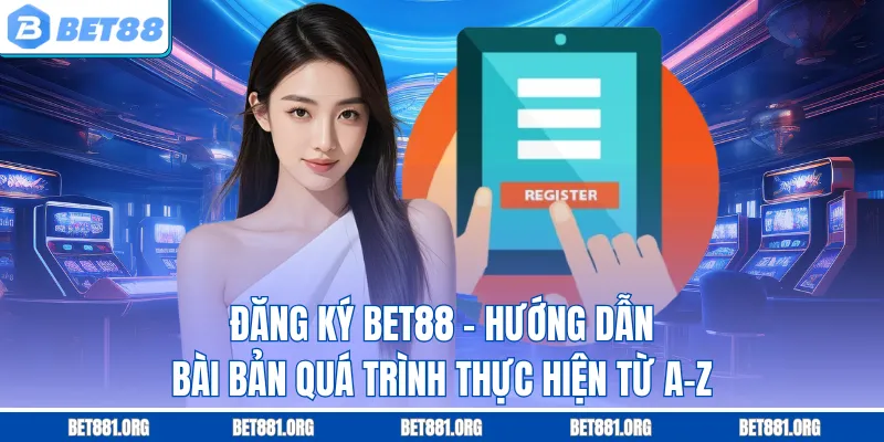 Đăng Ký Bet88 - Hướng Dẫn Bài Bản Quá Trình Thực Hiện Từ A-Z