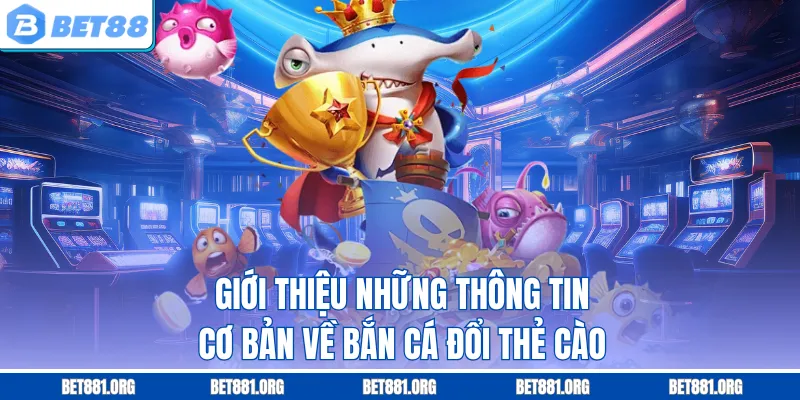 Giới thiệu những thông tin cơ bản về bắn cá đổi thẻ cào