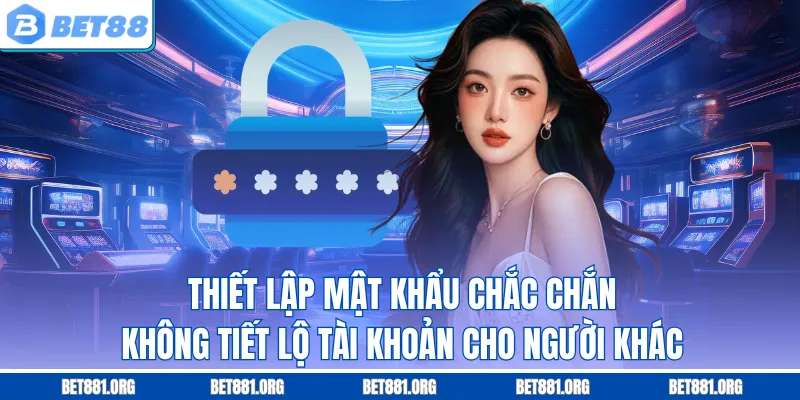 Thiết lập mật khẩu chắc chắn, không tiết lộ tài khoản cho người khác