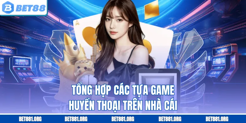 Tổng hợp các tựa game huyền thoại trên nhà cái